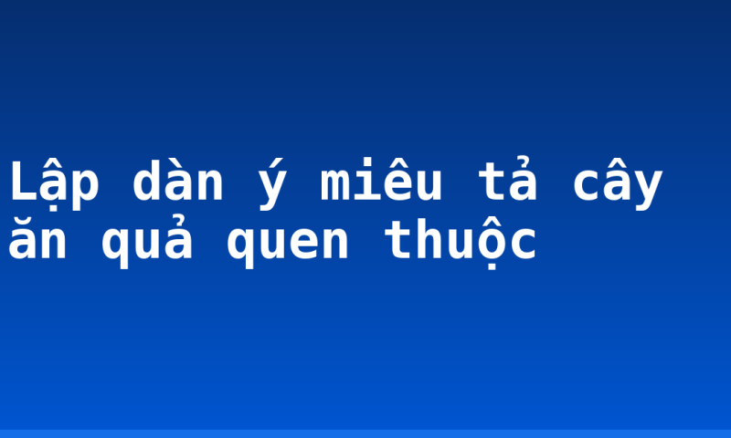 Lập dàn ý miêu tả cây ăn quả quen thuộc