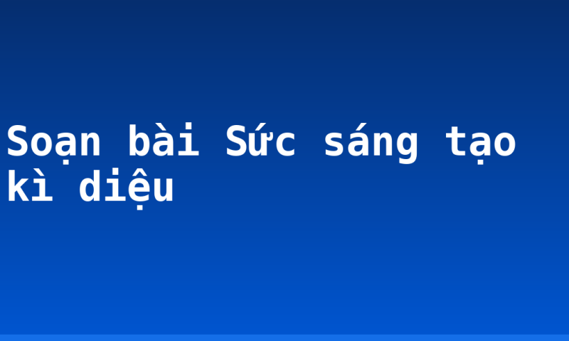 Soạn bài Sức sáng tạo kì diệu