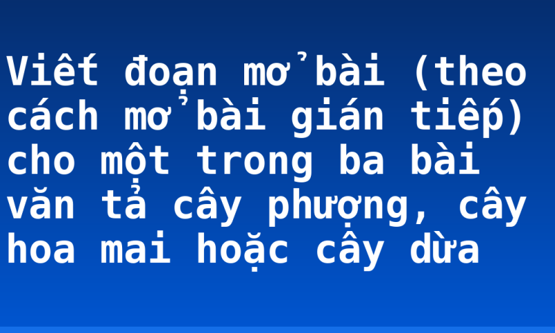 Viết đoạn mở bài (theo cách mở bài gián tiếp) cho một trong ba bài văn tả cây phượng, cây hoa mai hoặc cây dừa
