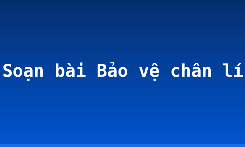 Soạn bài Bảo vệ chân lí