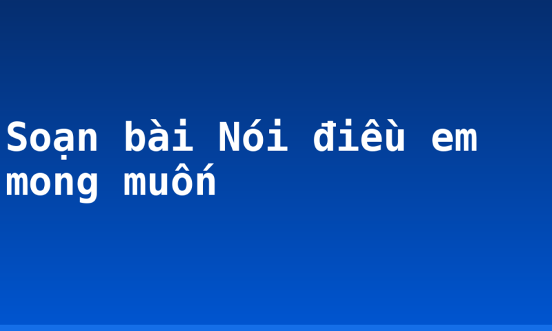 Soạn bài Nói điều em mong muốn