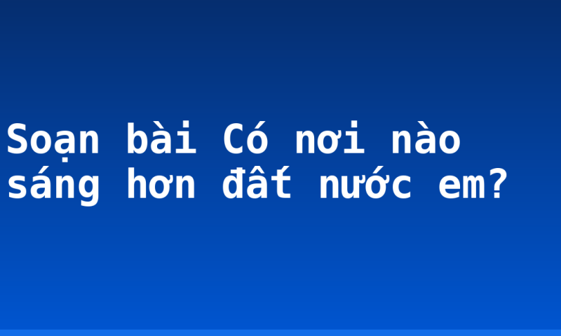 Soạn bài Có nơi nào sáng hơn đất nước em?
