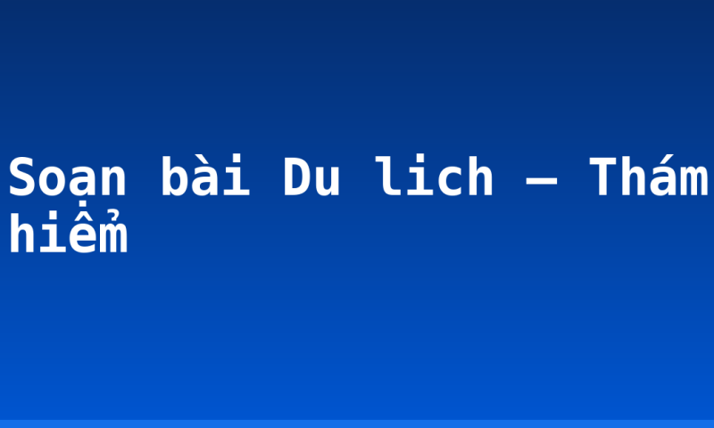 Soạn bài Du lich – Thám hiểm
