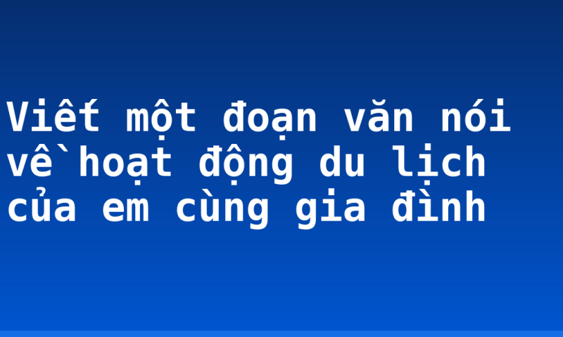 Viết một đoạn văn nói về hoạt động du lịch của em cùng gia đình