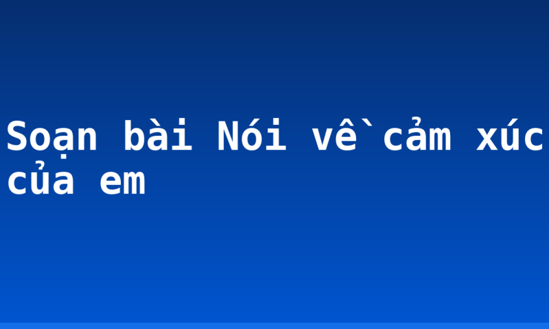 Soạn bài Nói về cảm xúc của em