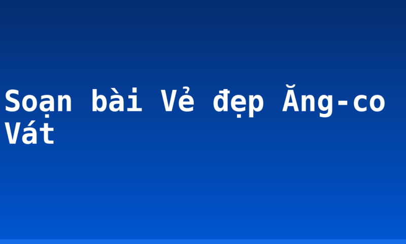Soạn bài Vẻ đẹp Ăng-co Vát