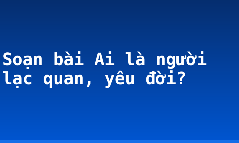Soạn bài Ai là người lạc quan, yêu đời?