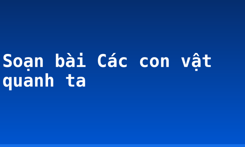 Soạn bài Các con vật quanh ta