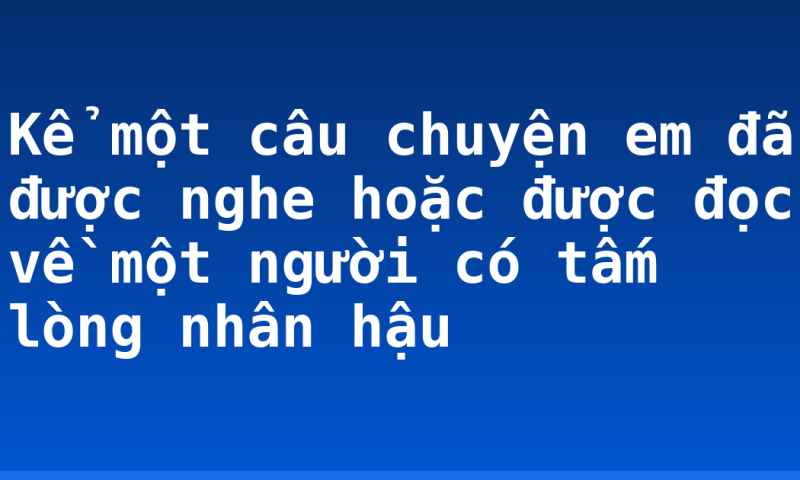 Kể một câu chuyện em đã được nghe hoặc được đọc về một người có tấm lòng nhân hậu