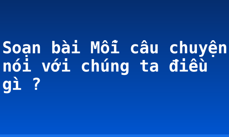 Soạn bài Mỗi câu chuyện nói với chúng ta điều gì ?