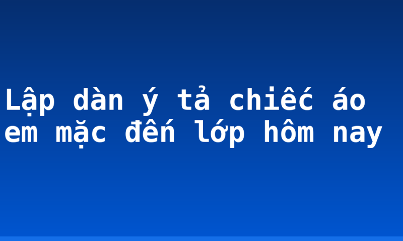 Lập dàn ý tả chiếc áo em mặc đến lớp hôm nay