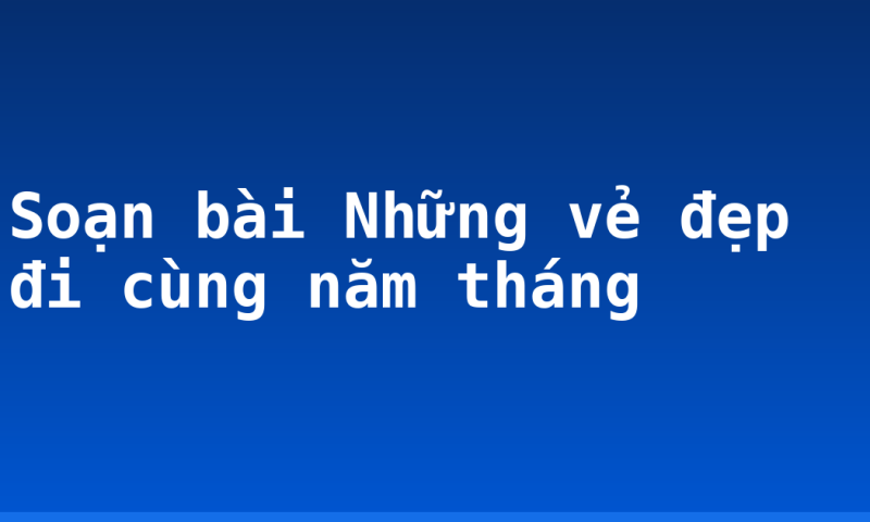 Soạn bài Những vẻ đẹp đi cùng năm tháng