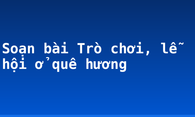 Soạn bài Trò chơi, lễ hội ở quê hương