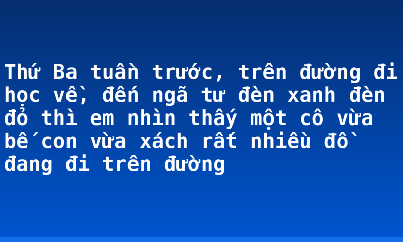 Thứ Ba tuần trước, trên đường đi học về, đến ngã tư đèn xanh đèn đỏ thì em nhìn thấy một cô vừa bế con vừa xách rất nhiều đồ đang đi trên đường