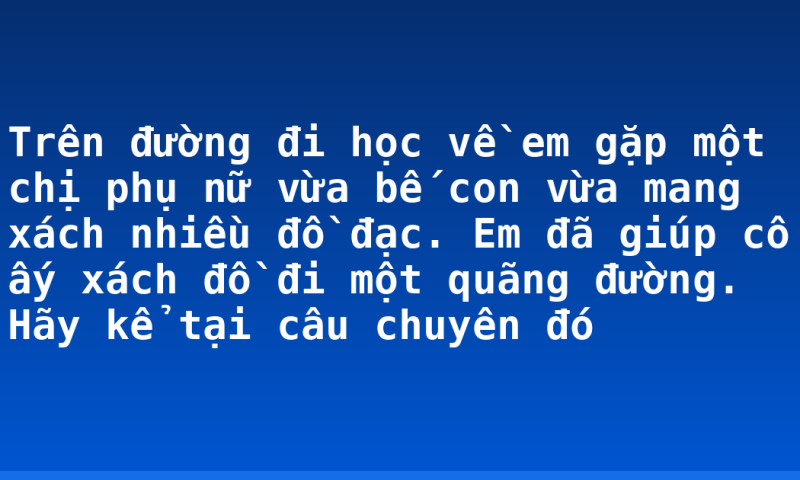 Trên đường đi học về em gặp một chị phụ nữ vừa bế con vừa mang xách nhiều đồ đạc. Em đã giúp cô ấy xách đồ đi một quãng đường. Hãy kể tại câu chuyên đó