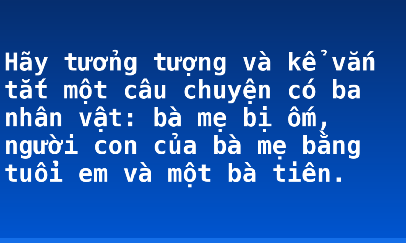 Hãy tưởng tượng và kể vắn tắt một câu chuyện có ba nhân vật: bà mẹ bị ốm, người con của bà mẹ bằng tuổi em và một bà tiên.