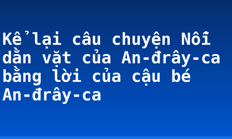 Kể lại câu chuyện Nỗi dằn vặt của An-đrây-ca bằng lời của cậu bé An-đrây-ca