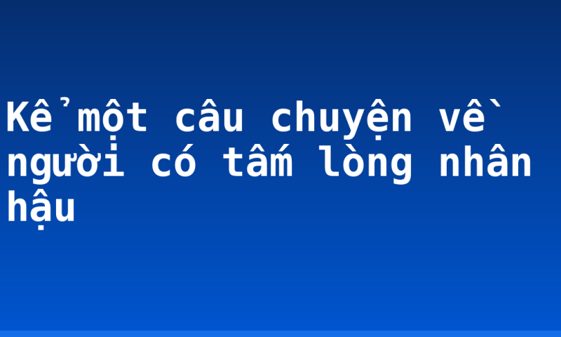 Kể một câu chuyện về người có tấm lòng nhân hậu