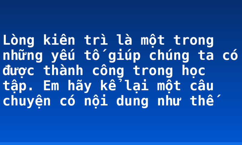 Lòng kiên trì là một trong những yếu tố giúp chúng ta có được thành công trong học tập. Em hãy kể lại một câu chuyện có nội dung như thế