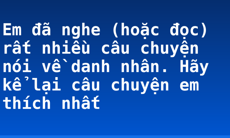 Em đã nghe (hoặc đọc) rất nhiều câu chuyện nói về danh nhân. Hãy kể lại câu chuyện em thích nhất