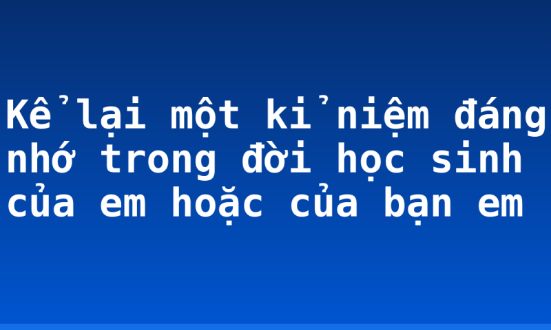 Kể lại một kỉ niệm đáng nhớ trong đời học sinh của em hoặc của bạn em