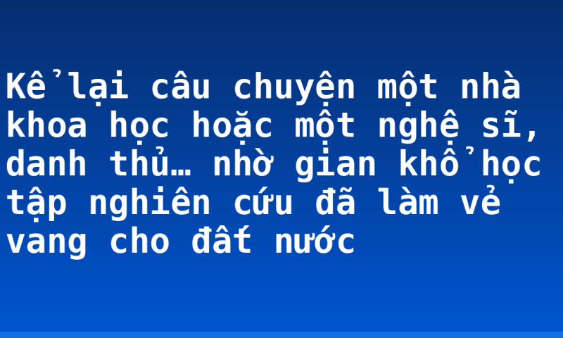 Kể lại câu chuyện một nhà khoa học hoặc một nghệ sĩ, danh thủ… nhờ gian khổ học tập nghiên cứu đã làm vẻ vang cho đất nước