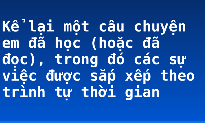 Kể lại một câu chuyện em đã học (hoặc đã đọc), trong đó các sự việc được sắp xếp theo trình tự thời gian