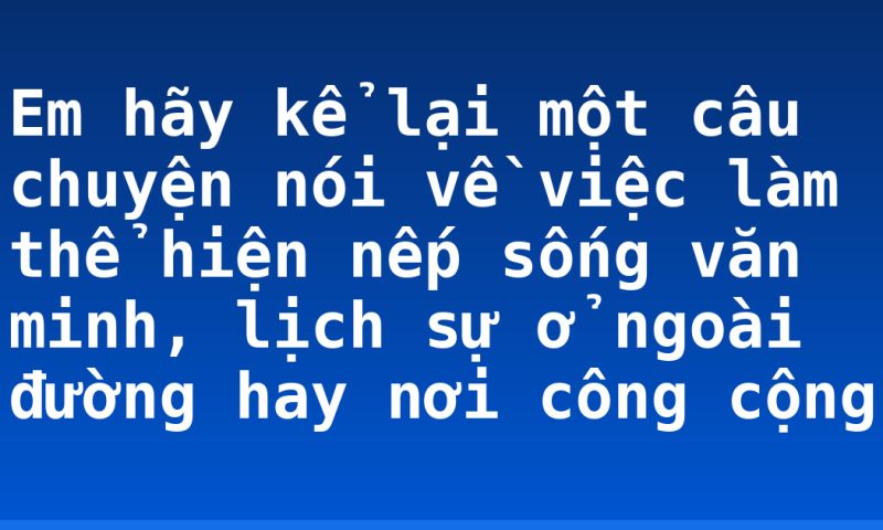 Em hãy kể lại một câu chuyện nói về việc làm thể hiện nếp sống văn minh, lịch sự ở ngoài đường hay nơi công cộng
