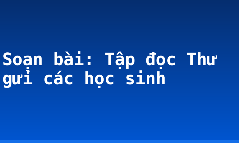 Soạn bài: Tập đọc Thư gửi các học sinh