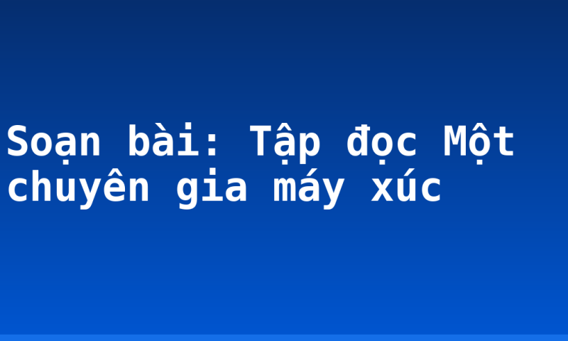 Soạn bài: Tập đọc Một chuyên gia máy xúc