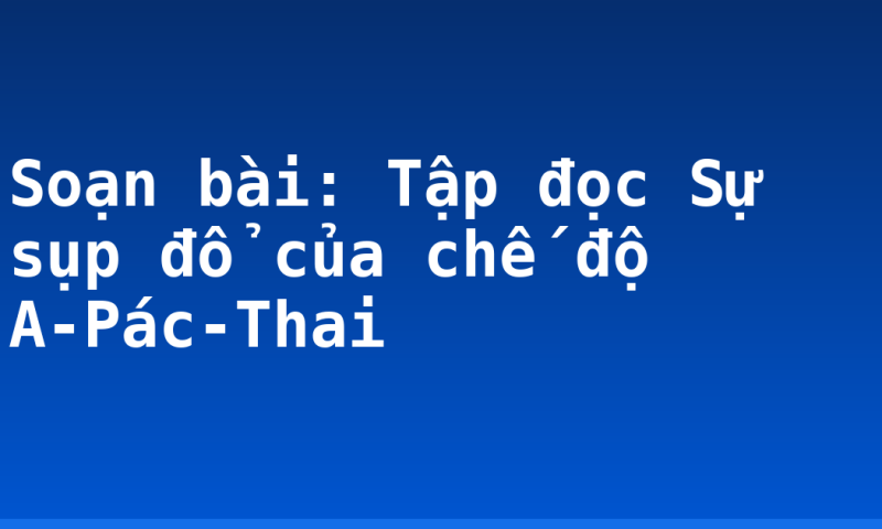 Soạn bài: Tập đọc Sự sụp đổ của chế độ A-Pác-Thai