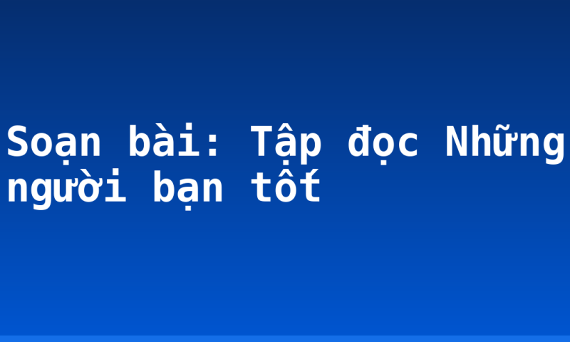 Soạn bài: Tập đọc Những người bạn tốt