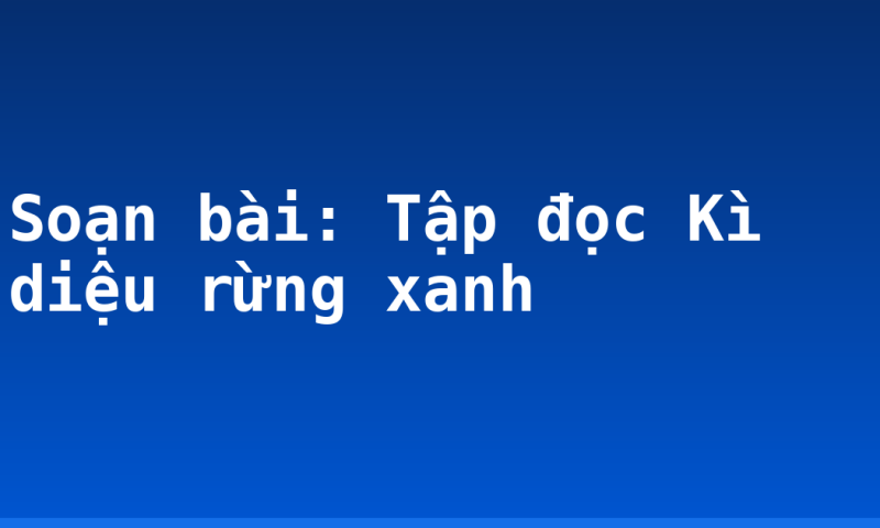 Soạn bài: Tập đọc Kì diệu rừng xanh