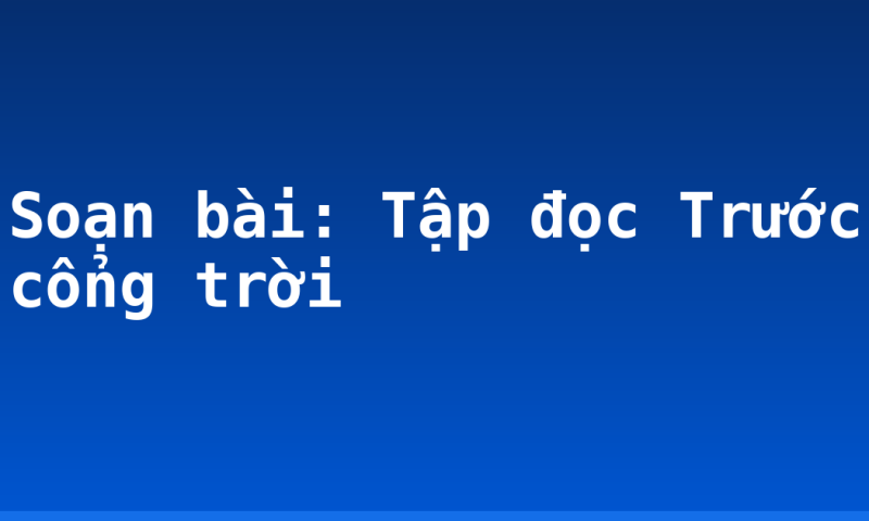 Soạn bài: Tập đọc Trước cổng trời