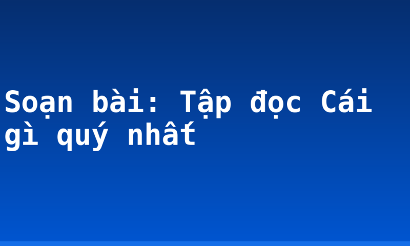 Soạn bài: Tập đọc Cái gì quý nhất
