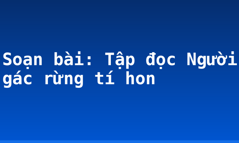 Soạn bài: Tập đọc Người gác rừng tí hon