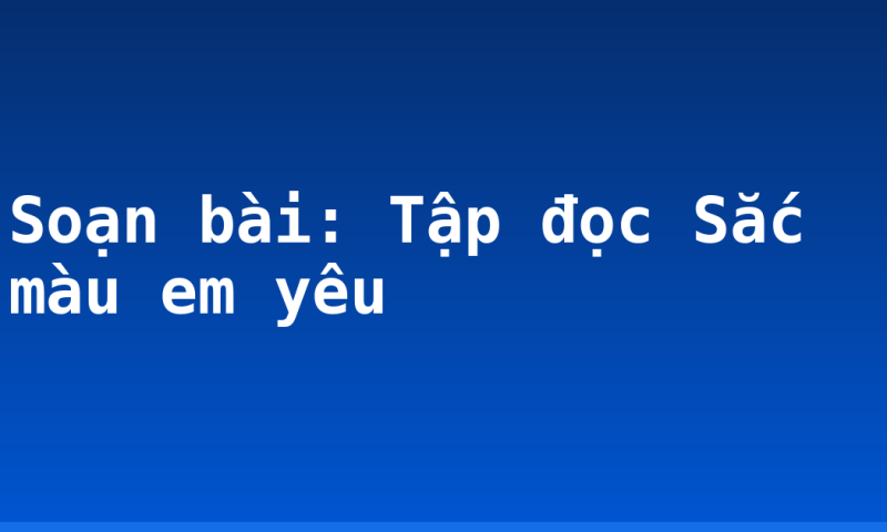 Soạn bài: Tập đọc Sắc màu em yêu