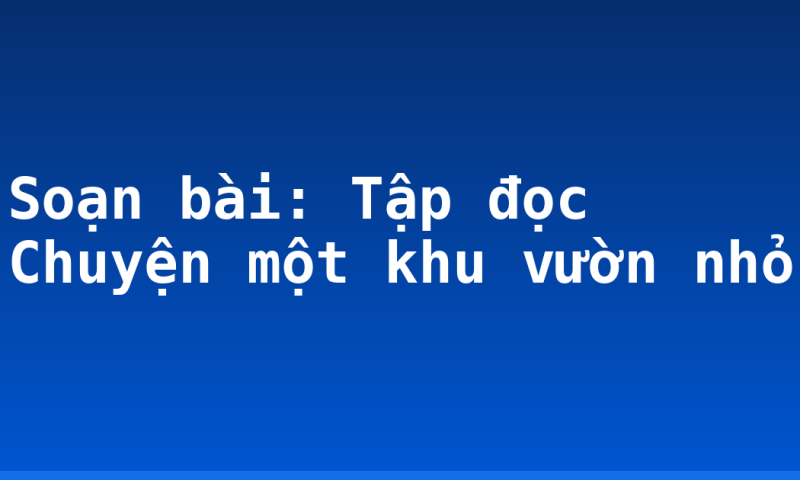 Soạn bài: Tập đọc Chuyện một khu vườn nhỏ