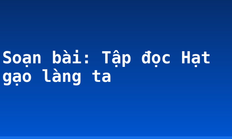 Soạn bài: Tập đọc Hạt gạo làng ta