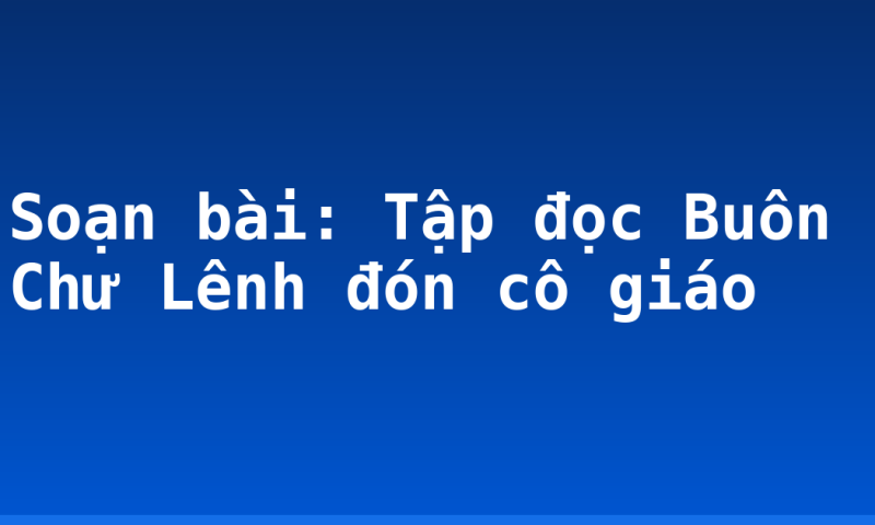 Soạn bài: Tập đọc Buôn Chư Lênh đón cô giáo