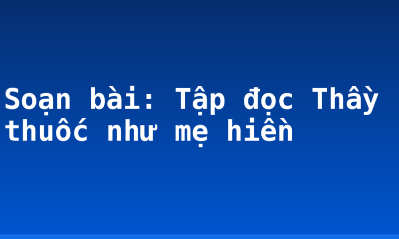 Soạn bài: Tập đọc Thầy thuốc như mẹ hiền