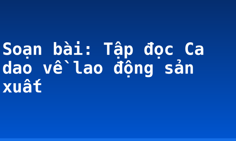 Soạn bài: Tập đọc Ca dao về lao động sản xuất