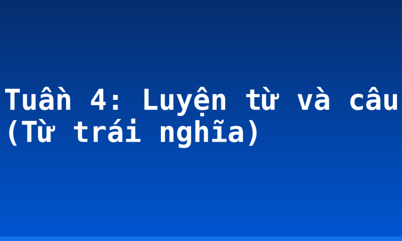 Tuần 4: Luyện từ và câu (Từ trái nghĩa)
