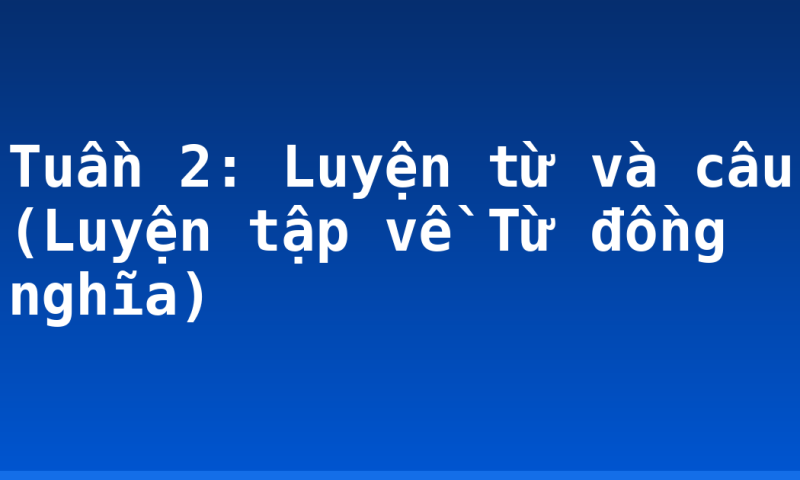 Tuần 2: Luyện từ và câu (Luyện tập về Từ đồng nghĩa)
