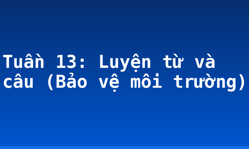 Tuần 13: Luyện từ và câu (Bảo vệ môi trường)