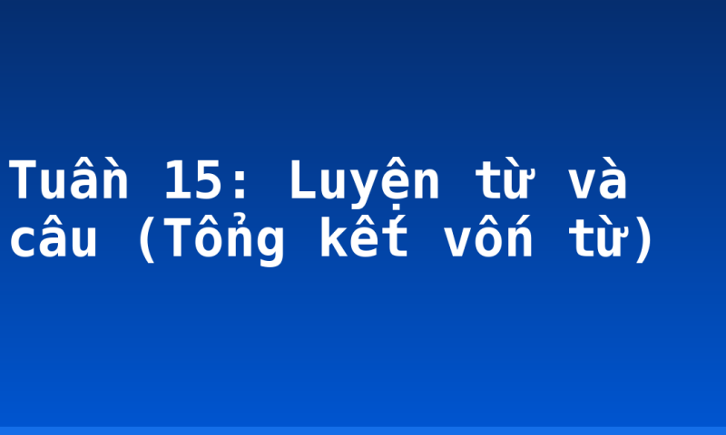 Tuần 15: Luyện từ và câu (Tổng kết vốn từ)