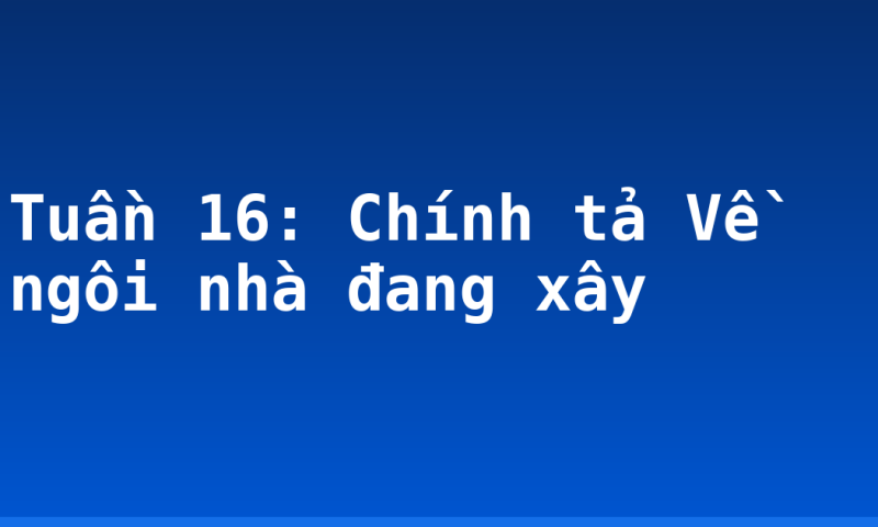 Tuần 16: Chính tả Về ngôi nhà đang xây