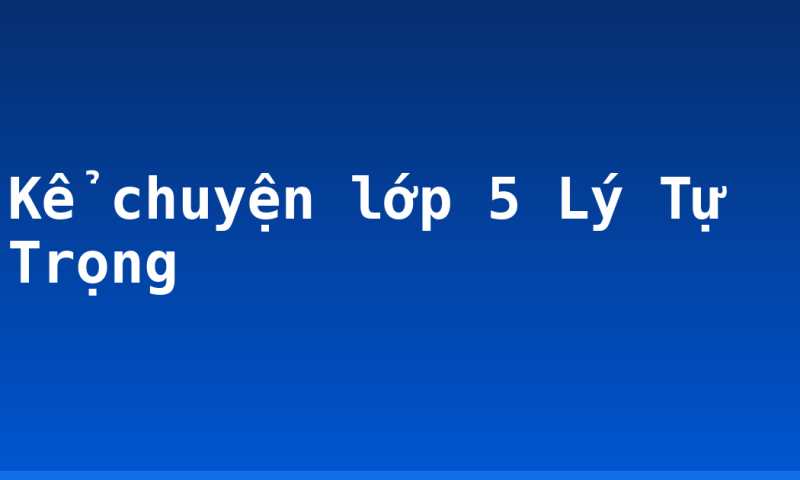 Kể chuyện lớp 5 Lý Tự Trọng