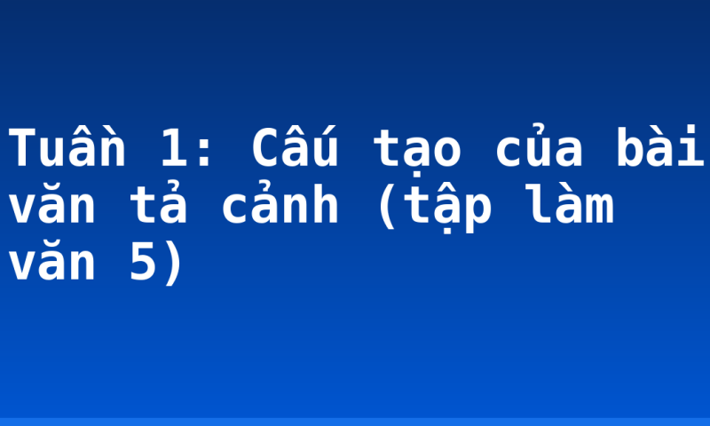 Tuần 1: Cấu tạo của bài văn tả cảnh (tập làm văn 5)