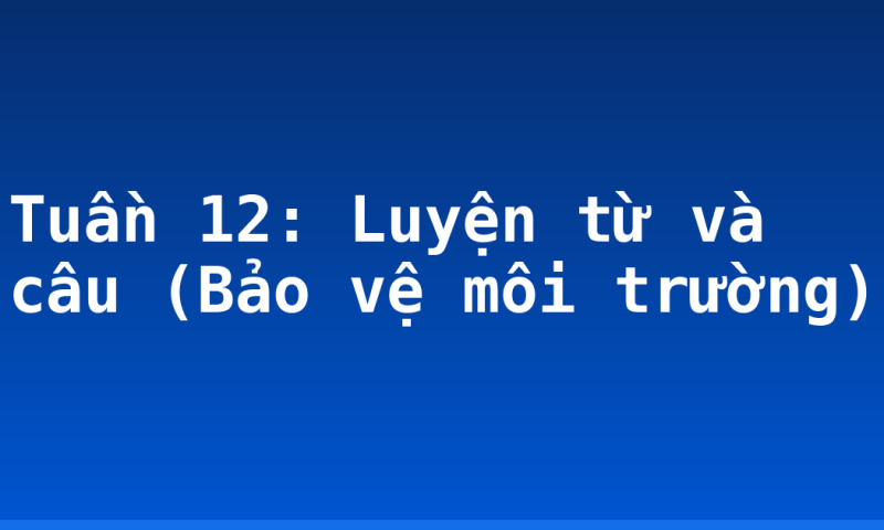 Tuần 12: Luyện từ và câu (Bảo vệ môi trường)